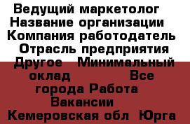 Ведущий маркетолог › Название организации ­ Компания-работодатель › Отрасль предприятия ­ Другое › Минимальный оклад ­ 38 000 - Все города Работа » Вакансии   . Кемеровская обл.,Юрга г.